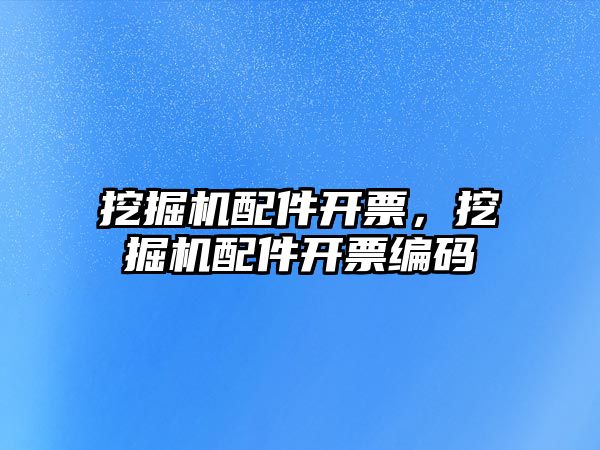 挖掘機(jī)配件開票，挖掘機(jī)配件開票編碼