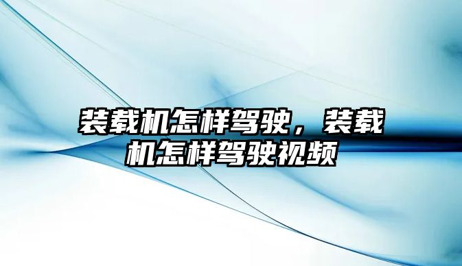 裝載機怎樣駕駛，裝載機怎樣駕駛視頻