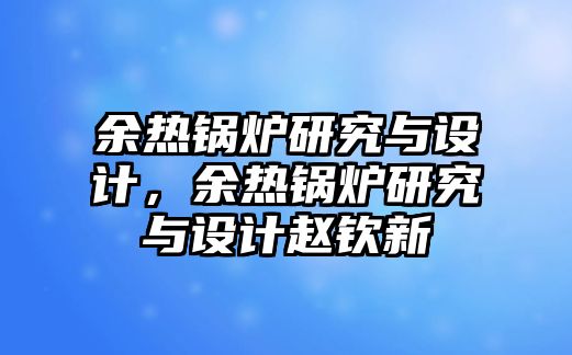 余熱鍋爐研究與設(shè)計(jì)，余熱鍋爐研究與設(shè)計(jì)趙欽新