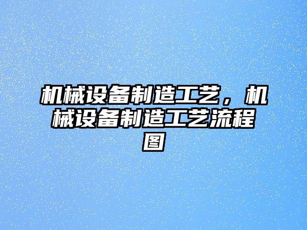 機(jī)械設(shè)備制造工藝，機(jī)械設(shè)備制造工藝流程圖