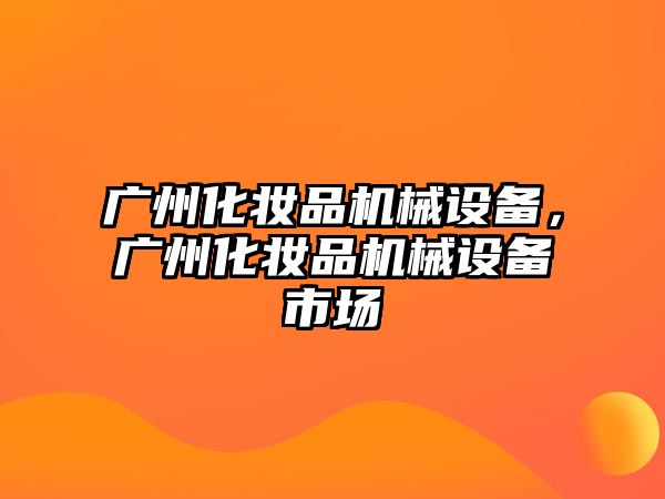 廣州化妝品機械設備，廣州化妝品機械設備市場