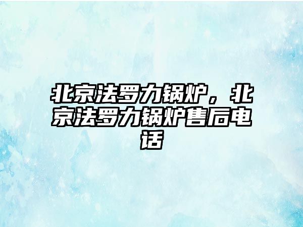 北京法羅力鍋爐，北京法羅力鍋爐售后電話