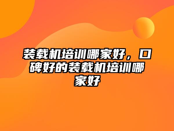 裝載機(jī)培訓(xùn)哪家好，口碑好的裝載機(jī)培訓(xùn)哪家好