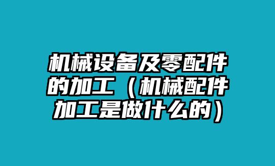 機械設備及零配件的加工（機械配件加工是做什么的）