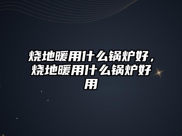 燒地暖用什么鍋爐好，燒地暖用什么鍋爐好用