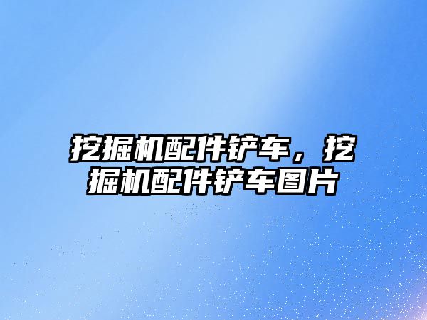 挖掘機配件鏟車，挖掘機配件鏟車圖片