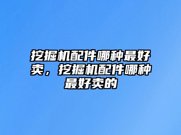 挖掘機配件哪種最好賣，挖掘機配件哪種最好賣的