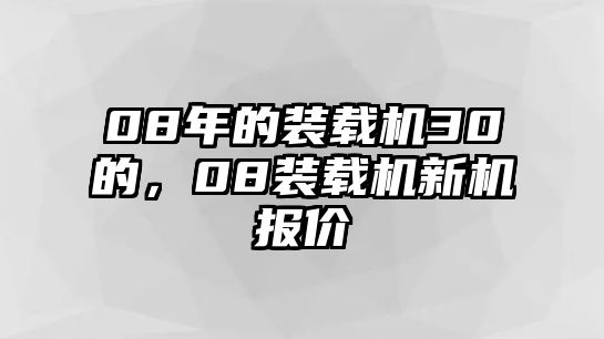 08年的裝載機(jī)30的，08裝載機(jī)新機(jī)報價