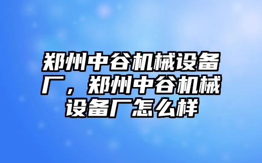 鄭州中谷機械設備廠，鄭州中谷機械設備廠怎么樣