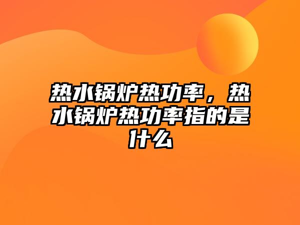 熱水鍋爐熱功率，熱水鍋爐熱功率指的是什么