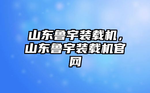 山東魯宇裝載機，山東魯宇裝載機官網(wǎng)