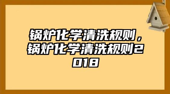 鍋爐化學(xué)清洗規(guī)則，鍋爐化學(xué)清洗規(guī)則2018