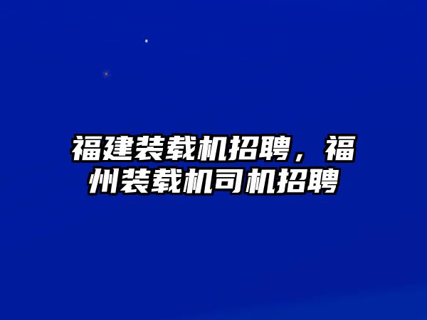 福建裝載機(jī)招聘，福州裝載機(jī)司機(jī)招聘