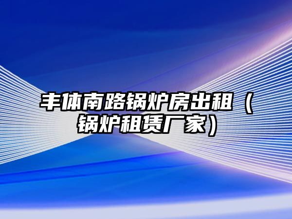 豐體南路鍋爐房出租（鍋爐租賃廠家）