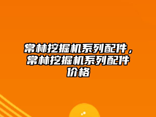 常林挖掘機系列配件，常林挖掘機系列配件價格