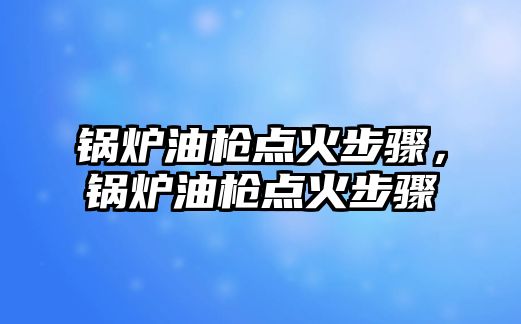 鍋爐油槍點火步驟，鍋爐油槍點火步驟