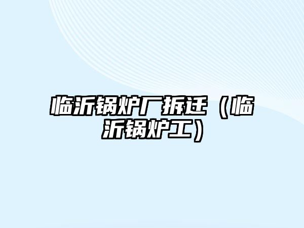 臨沂鍋爐廠拆遷（臨沂鍋爐工）