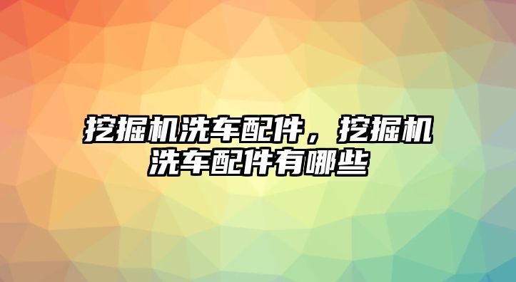 挖掘機洗車配件，挖掘機洗車配件有哪些