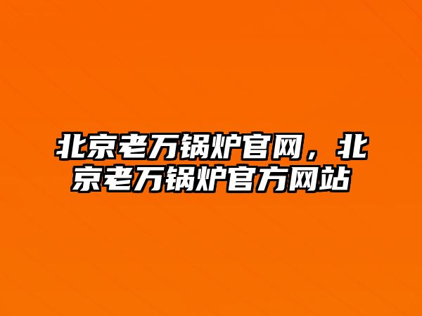 北京老萬鍋爐官網(wǎng)，北京老萬鍋爐官方網(wǎng)站