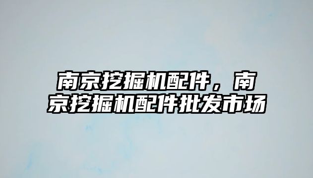 南京挖掘機配件，南京挖掘機配件批發(fā)市場