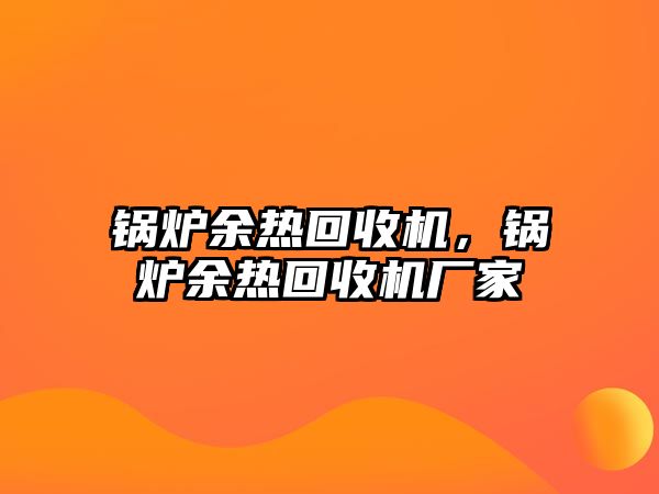 鍋爐余熱回收機(jī)，鍋爐余熱回收機(jī)廠家