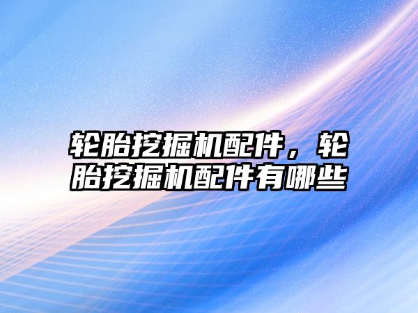 輪胎挖掘機配件，輪胎挖掘機配件有哪些