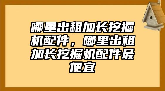 哪里出租加長挖掘機配件，哪里出租加長挖掘機配件最便宜