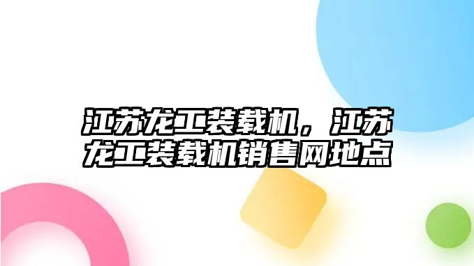 江蘇龍工裝載機(jī)，江蘇龍工裝載機(jī)銷售網(wǎng)地點