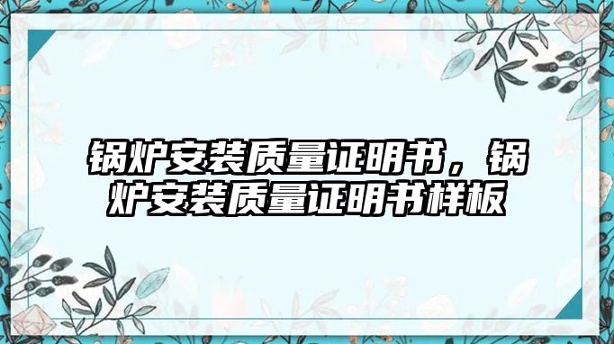 鍋爐安裝質(zhì)量證明書，鍋爐安裝質(zhì)量證明書樣板