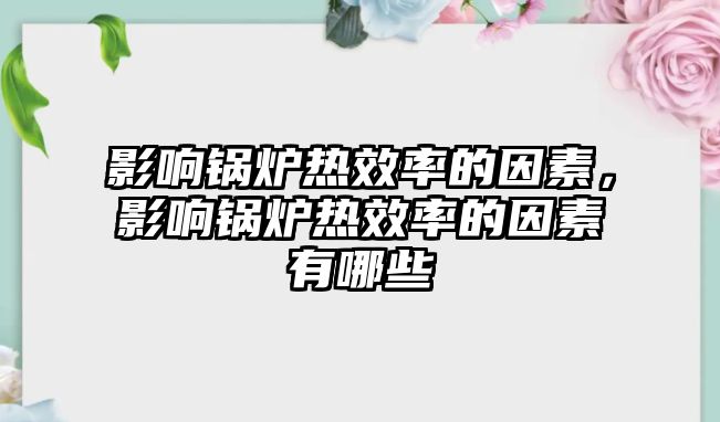 影響鍋爐熱效率的因素，影響鍋爐熱效率的因素有哪些