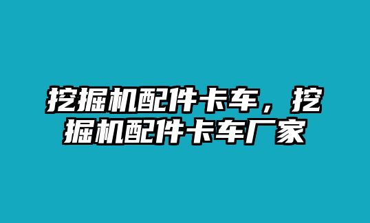 挖掘機(jī)配件卡車，挖掘機(jī)配件卡車廠家