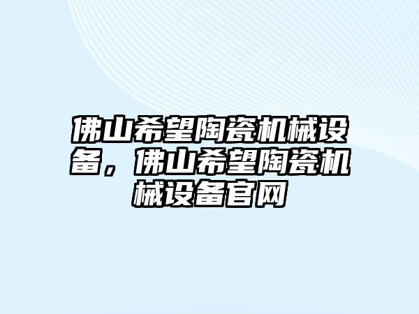 佛山希望陶瓷機(jī)械設(shè)備，佛山希望陶瓷機(jī)械設(shè)備官網(wǎng)