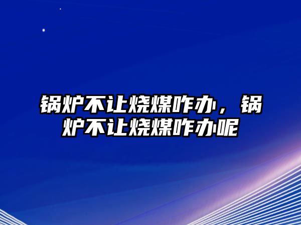 鍋爐不讓燒煤咋辦，鍋爐不讓燒煤咋辦呢