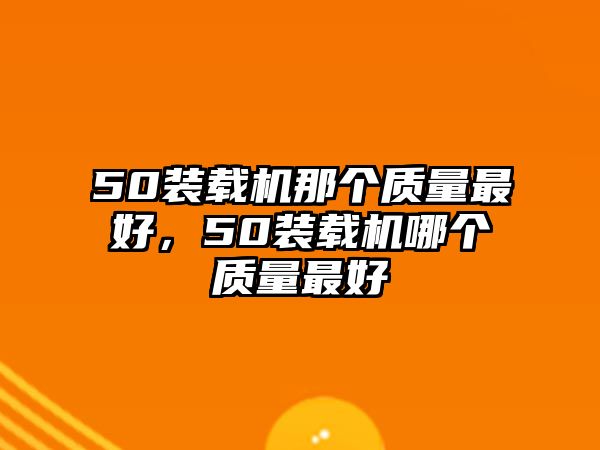 50裝載機(jī)那個(gè)質(zhì)量最好，50裝載機(jī)哪個(gè)質(zhì)量最好