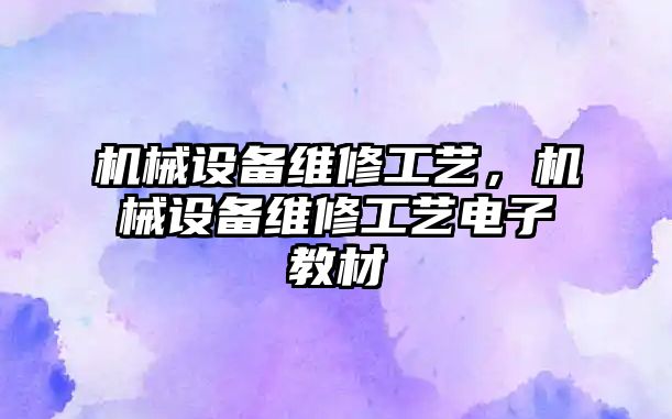 機(jī)械設(shè)備維修工藝，機(jī)械設(shè)備維修工藝電子教材