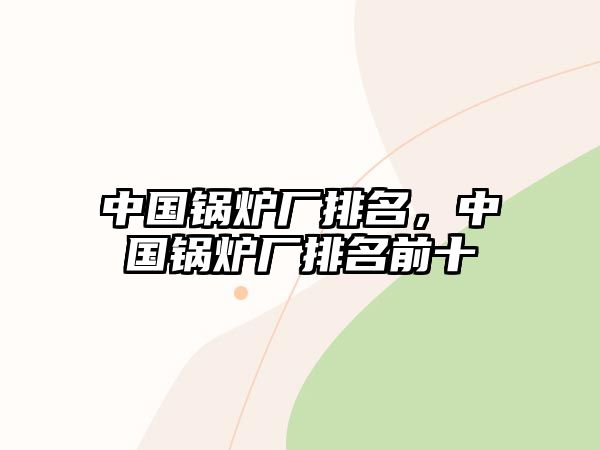 中國鍋爐廠排名，中國鍋爐廠排名前十