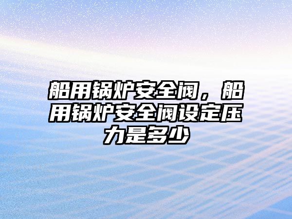 船用鍋爐安全閥，船用鍋爐安全閥設(shè)定壓力是多少