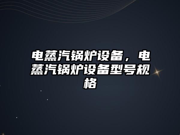 電蒸汽鍋爐設(shè)備，電蒸汽鍋爐設(shè)備型號規(guī)格