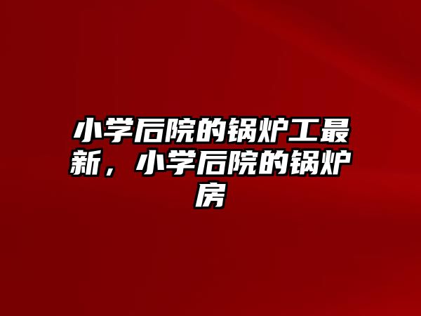 小學后院的鍋爐工最新，小學后院的鍋爐房