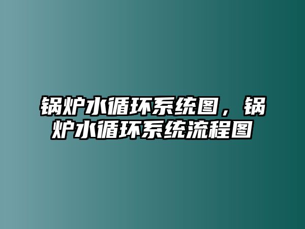 鍋爐水循環(huán)系統(tǒng)圖，鍋爐水循環(huán)系統(tǒng)流程圖