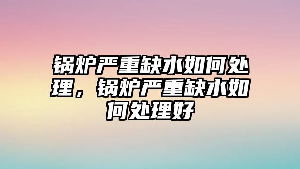 鍋爐嚴重缺水如何處理，鍋爐嚴重缺水如何處理好