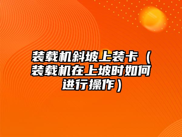 裝載機斜坡上裝卡（裝載機在上坡時如何進行操作）