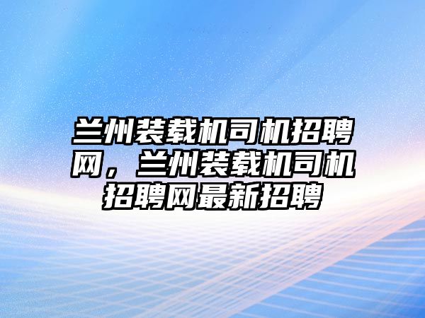 蘭州裝載機司機招聘網(wǎng)，蘭州裝載機司機招聘網(wǎng)最新招聘