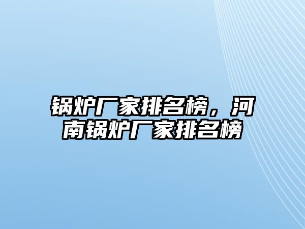 鍋爐廠家排名榜，河南鍋爐廠家排名榜