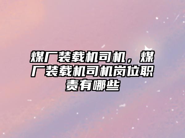 煤廠裝載機司機，煤廠裝載機司機崗位職責有哪些