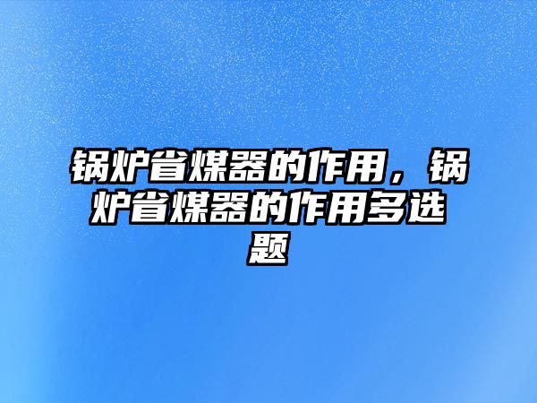 鍋爐省煤器的作用，鍋爐省煤器的作用多選題