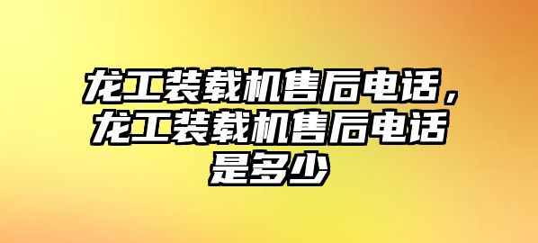 龍工裝載機售后電話，龍工裝載機售后電話是多少