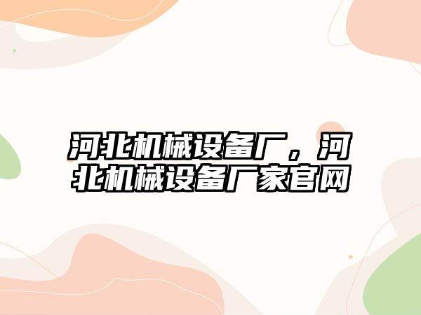 河北機械設(shè)備廠，河北機械設(shè)備廠家官網(wǎng)