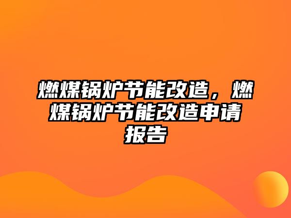 燃煤鍋爐節(jié)能改造，燃煤鍋爐節(jié)能改造申請(qǐng)報(bào)告