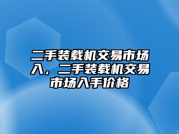 二手裝載機(jī)交易市場(chǎng)入，二手裝載機(jī)交易市場(chǎng)入手價(jià)格